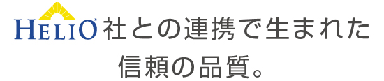 HELIO社との連携で生まれた信頼の品質。